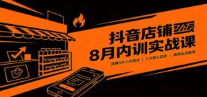 抖音店铺8月内训实战课：店铺从0-1冷启动，八大核心动作高效起店教学