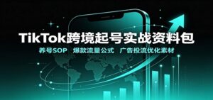 TikTok跨境起号实战资料包：养号SOP，爆款流量公式，广告投流优化素材
