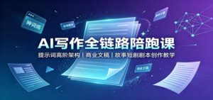 AI写作全链路陪跑课：提示词高阶架构，商业文稿，故事短剧剧本创作教学