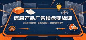 信息产品广告操盘实战课：方法论文案创意，投放测试优化，放量再营销教学