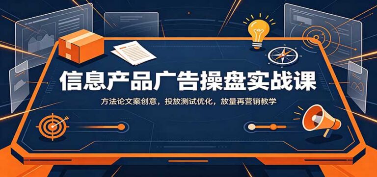 信息产品广告操盘实战课：方法论文案创意，投放测试优化，放量再营销教学