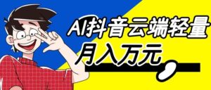 利用AI实现抖音云端轻量，月入万元，任何人都可以做！
