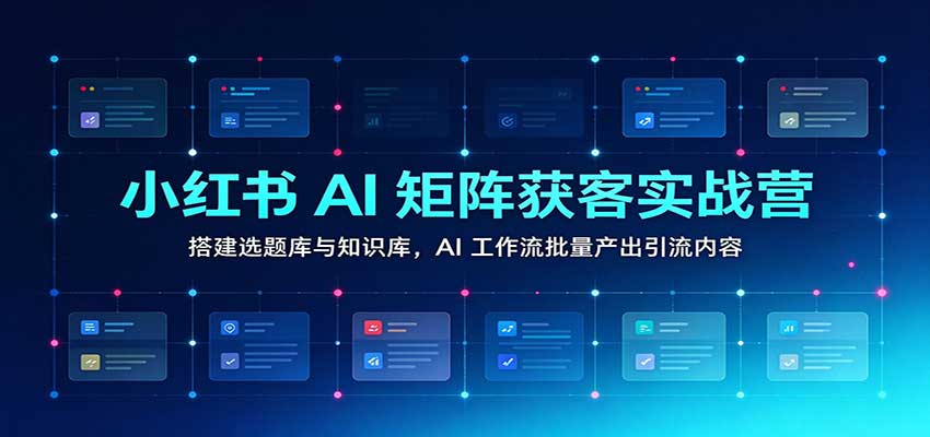 小红书AI矩阵获客实战营：搭建选题库与知识库，AI工作流批量产出引流内容