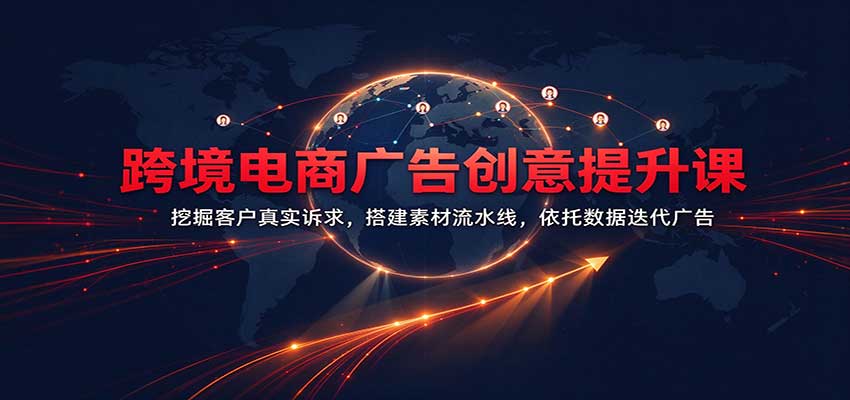 跨境电商广告创意提升课：挖掘客户真实诉求，搭建素材流水线，依托数据迭代广告